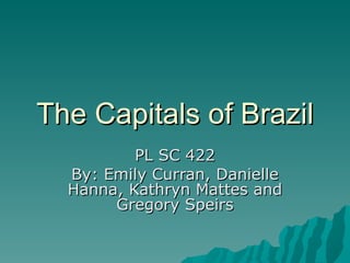 The Capitals of Brazil PL SC 422 By: Emily Curran, Danielle Hanna, Kathryn Mattes and Gregory Speirs 