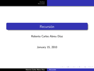 Outline
                Recursi´n
                       o




                  Recursi´n
                         o

       Roberto Carlos Abreu D´
                             ıaz


              January 15, 2010




Roberto Carlos Abreu D´
                      ıaz   Recursi´n
                                   o
 