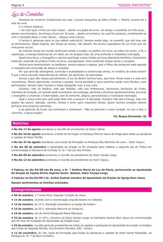 “NOSSO ENCONTRO”Página 4
Desejoso de construir lucidamente sua vida, o jovem perguntou ao sábio chinês: – Mestre, ensina-me a
arte de viver.
E o mestre explicou:
– Se você quer o fruto em seis meses... plante uns grãos de arroz. Se deseja o resultado em três anos...
plante uma laranjeira. Se almeja o fruto em 30 anos... plante um pinheiro. Se você for paciente, contentando-se
com o resultado daqui a meio século... eduque uma criança.
O tempo é generoso para os que sabem valorizá-lo. Sempre existe algo, no amanhã, que até hoje não
se dimensionou. Basta esperar, dar tempo ao tempo, não desistir. Na serena expectativa de um fruto que vai
maturando ao sol.
As maiores forças do mundo continuam sendo a oração, os joelhos em terra, as mãos em prece, a fé, a
esperança, a energia poderosa de um ideal, de um projeto-vida, de uma profunda e inabalável motivação.
Quem leva Deus, o Evangelho e valores espirituais a seus irmãos se torna altamente benfeitor, missionário
fraternal, extensão do próprio Cristo na terra, evangelizador. Amor profundo enlaça almas e corações.
Muitos lares desmoronam, se desfazem, porque esposo e esposa, pais e filhos não atingiram esta sagrada
e insubstituível comunhão de almas e corações.
Por que será tão abrangente, luminosa e avassaladora a sintonia das almas, no mistério do nosso existir?
É que a alma esconde ressonâncias do infinito, de plenitude, de eternidade.
Somos o que são nossos pensamentos. A luz de dentro ilumina tudo, aqui fora. Pense lindo e a vida será
maravilhosa. Menos aborrecida, cinzenta e pesada. Sorria bondade e seus caminhos serão mais floridos, mais
perfumados. Semeie calor humano e todos desejarão viver à sua volta.
Outubro, mês do Rosário, mês das Missões, mês dos Professores, fervorosos discípulos de Cristo,
marianos de Coração, um grande ideal missionário nos empolga, alimenta e dinamiza apostolicamente, anunciar
o Evangelho e vivenciar a fraternidade, com fé otimismo, alegria, perseverança e incansável motivação.
Qual a única coisa que você pode doar sem a possuir? A felicidade. Outubro mês das Crianças. Elas nos
pedem tão pouco: atenção, carinho, limites e amor para crescerem felizes. Quem ilumina corações alheios
perfuma seus próprios caminhos.
E as palavras de Cristo nos confortam e fortalecem. “Não se perturbe o vosso coração. Eu sou a Paz, o
Caminho, a Ressurreição”.
Pe. Roque Schneider, SJ
Compromissos
• 06 de outubro, 1.ª sexta feira, Sagrado Coração de Jesus.
• 11 de outubro, reunião com a coordenação arquidiocesana na Catedral.
• 12 de outubro, às 15 h, Adoração Eucarística na Igreja da Ordem.
• 13 de outubro, às 20 h, Adoração Noturna no Cenáculo.
• 16 de outubro, dia de Santa Margarida Maria Alacoque.
• 22 de outubro, às 13:30 h, encontro do Setor Campo Largo no Santuário Senhor Bom Jesus em comemoração
aos 50 anos de fundação do Apostolado da Oração local.
• 25 de outubro, reunião geral de presidentes de todas as capelas e paróquias do Apostolado da oração no Colégio
das Irmãs da Sagrada Família, Rua Emiliano Perneta, 640 - Centro.
• 11 de novembro, às 14h, tarde de formação para todas as paróquias e capelas do Setor Santa Felicidade, na
Paróquia N. Sr. ª do Bom Conselho.
Notícias
• No dia 17 de agosto aconteceu a reunião de presidentes do Setor Cabral.
• No dia 18 de agosto aconteceu a tarde de formação na Paróquia Menino Jesus de Praga para todas as paróquias
e capelas do Setor Portão.
• No dia 27 de agosto aconteceu uma tarde de formação na Paróquia São Martinho de Lima – Setor Cajuru.
• No dia 06 de setembro o Apostolado da Oração se fez presente para celebrar o segundo dia do Tríduo em
comemoração à Padroeira de Curitiba, N. Sr. ª da Luz dos Pinhais.
• No dia 09 de setembro aconteceu a reunião de presidentes do Setor Campo Largo.
• No dia 12 de setembro aconteceu a reunião de presidentes do Setor Cajuru.
• Faleceu no dia 04/08 aos 86 anos, a Sr. ª Antônia Maria da Luz de Paula, pertencente ao Apostolado
da Oração da Capela Divino Espírito Santo- Bateias, Setor Campo Largo.
• Faleceu no dia 02/09 o Sr. Aníbal Sudosk membro do Apostolado da Oração da Igreja Bom Jesus.
Nossos sentimentos as famílias enlutadas.
 