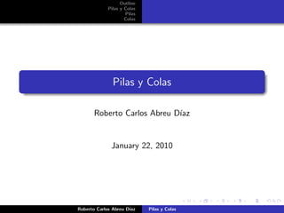 Outline
             Pilas y Colas
                     Pilas
                     Colas




               Pilas y Colas

       Roberto Carlos Abreu D´
                             ıaz


              January 22, 2010




Roberto Carlos Abreu D´
                      ıaz    Pilas y Colas
 