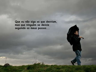 Que eu não siga os que desviam,
mas que ninguém se desvie
seguindo os meus passos...
 
