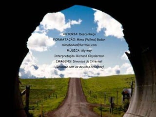 AUTORIA: Desconheço
FORMATAÇÃO: Mima (Wilma) Badan
     mimabadan@hotmail.com
        MÚSICA: My way
Interpretação: Richard Clayderman
 IMAGENS: Diversos da Internet
 (Repasse com os devidos créditos)
 