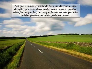 Sei que a minha caminhada tem um destino e uma
 direção, por isso devo medir meus passos, prestar
atenção no que faço e no que fazem os que por mim
     também passam ou pelos quais eu passo...
 