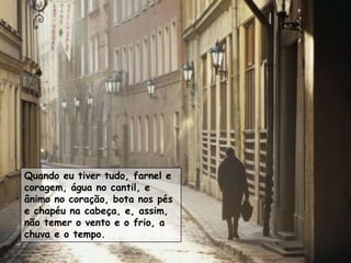Quando eu tiver tudo, farnel e
coragem, água no cantil, e
ânimo no coração, bota nos pés
e chapéu na cabeça, e, assim,
não temer o vento e o frio, a
chuva e o tempo.
 