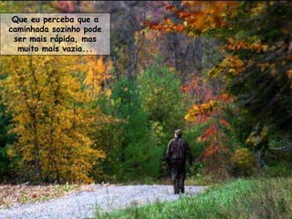 Que eu perceba que a
caminhada sozinho pode
 ser mais rápida, mas
  muito mais vazia...
 