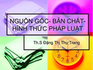 NGUỒN GỐC- BẢN CHẤT-
NGUỒN GỐC- BẢN CHẤT-
HÌNH THỨC PHÁP LUẬT
HÌNH THỨC PHÁP LUẬT
Th.S Đặng Thị Thu Trang
Th.S Đặng Thị Thu Trang
 