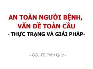 AN TOÀN NGƯỜI BỆNH,
VẤN ĐỀ TOÀN CẦU
- THỰC TRẠNG VÀ GIẢI PHÁP-
- GS. TS Trần Quỵ -
1
 