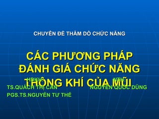 CHUYÊN ĐỀ THĂM DÒ CHỨC NĂNG
CHUYÊN ĐỀ THĂM DÒ CHỨC NĂNG
CÁC PHƯƠNG PHÁP
CÁC PHƯƠNG PHÁP
ĐÁNH GIÁ CHỨC NĂNG
ĐÁNH GIÁ CHỨC NĂNG
THÔNG KHÍ CỦA MŨI
THÔNG KHÍ CỦA MŨI
HDKH: NTH:
HDKH: NTH:
TS.QUÁCH THỊ CẦN NGUYỄN QUỐC DŨNG
TS.QUÁCH THỊ CẦN NGUYỄN QUỐC DŨNG
PGS.TS.NGUYỄN TƯ THẾ
PGS.TS.NGUYỄN TƯ THẾ
 