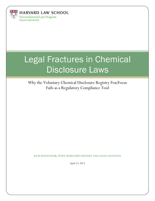 KATE KONSCHNIK, WITH MARGARET HOLDEN AND ALEXA SHASTEEN
April 23, 2013
Legal Fractures in Chemical
Disclosure Laws
Why the Voluntary Chemical Disclosure Registry FracFocus
Fails as a Regulatory Compliance Tool
 