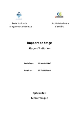 Ecole Nationale Société de ciment
D’Ingénieurs de Sousse d’Enfidha
Rapport de Stage
Stage d’initiation
Réalisé par : Mr. Amir KNANI
Encadreur : Mr.Fathi Mbarek
Spécialité :
Mécatronique
 