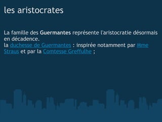 les aristocrates La famille des  Guermantes  représente l'aristocratie désormais en décadence. la  duchesse de Guermantes  : inspirée notamment par  Mme Straus  et par la  Comtesse Greffulhe  ; 