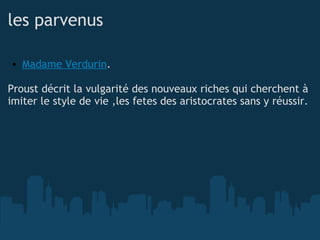 les parvenus Madame Verdurin .   Proust décrit la vulgarité des nouveaux riches qui cherchent à imiter le style de vie ,les fetes des aristocrates sans y réussir.  