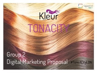  
Kleur
Group 2
Digital Marketing Proposal
	
  
TONACITY
#ToneACityLDN
 