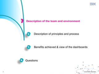 Agenda


         1   Description of the team and environment



              2    Description of principles and process



              3    Benefits achieved & view of the dashboards



         4   Questions


2                                                          © 2012 IBM Corporation
 