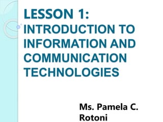 LESSON 1:
INTRODUCTION TO
INFORMATION AND
COMMUNICATION
TECHNOLOGIES
Ms. Pamela C.
Rotoni
 