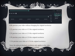 Full: preview your video without changing the original resolution
1/2: preview your video at 1/2 the original resolution
1/4: preview your video at 1/4 the original resolution
1/8: preview your video at 1/8 the original resolution
1/16: preview your video at 1/16 the original resolution
Note: the reduced playback resolution only applies to the video
preview and will not affect the export settings.
 