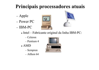 Principais processadores atuais
− Apple
− Power PC
− IBM-PC
 Intel – Fabricante original da linha IBM-PC:
− Celeron
− Pentium 4
 AMD
− Sempron
− Atlhon 64
 