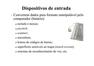 Dispositivos de entrada
− Convertem dados para formato manipulável pelo
computador (binário):
 teclado e mouse;
 joystick;
 scanner;
 microfone;
 leitora de códigos de barras;
 superfícies sensíveis ao toque (touch-screen);
 sistemas de reconhecimento de voz, etc.
 