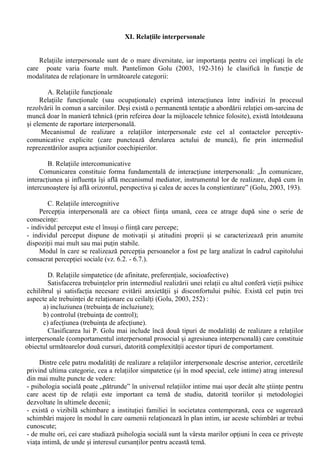 De retinut este faptul ca desi în aceasta clasificare manipularile pot fi clasificate ca mici, medii 
si mari, consecintele lor asupra indivizilor nu respecta o corelatie stricta cu amplitudinea 
modificarilor initiale. Cu alte cuvinte, schimbarile mici pot avea consecinte majore si invers. 
O alta clasificare este cea propusa de Joule si Beauvois, care faceau distinctia între: 
- strategii manipulatorii bazate pe persuasiune, pe puterea de a convinge pe cineva sa creada si sa 
faca un anumit lucru; 
- strategii manipulatorii comportamentale, în cazul carora obtinerea unui comportament scontat 
în timpul t2 se face întotdeauna prin indicarea unui comportament preparatoriu în timp t1 (unde t1 
este anterior lui t2), deci prin inducerea unui comportament preliminar, care are rolul de a favoriza 
producerea comportamentului dorit. 
Principalele tehnici de manipulare comportamentala sunt : 
a. “Piciorul-în-usa” 
Ideea de baza a acestei tehnici este aceea ca pentru a determina o persoana sa accepte o 
concesie majora, este convenabil sa i se prezinte mai întâi o cerere nesemnificativa, pentru ca mai 
apoi sa se revina cu cererea avuta în vedere la început. “Reteta” unui picior-în-usa reusit include: 
- un cost al comportamentului preparatoriu suficient de mic; 
- pauza între comportamentul preparatoriu si comportamentul vizat sa fie de maximum 7-10 zile; 
- satisfacerea unei conditii sine qua non: cel supus manipularii sa poata stabili o legatura între 
cele doua comportamente (altfel spus, cea de a doua cerere sa îi reaminteasca de prima). 
Persoana manipulata este angajata în activitate, nu fata de o persoana anume. Ca atare, cele 
doua cereri pot fi formulate de persoane diferite. 
Varianta “forte” a piciorului-în-usa este cea cu cerere implicita: se ofera doar posibilitatea de 
realizare a comportamentului dezirabil, acesta nu este cerut în mod explicit. 
Aplicarea variantei implicite cere ingeniozitate, iar sansele de reusita sporesc considerabil daca 
cel în cauza este atins fizic în maniera neutra de catre manipulator. 
b. “Usa – în – nas” 
Principiul de actiune este invers piciorului-în-usa: cererea initiala este extrem de costisitoare, 
formulându-se mai apoi o cerere mai rezonabila, ce vizeaza comportamentul dorit. 
“Reteta” unei bune “usi-în-nas” presupune ca: 
- cele doua cereri sa difere doar din punctul de vedere al costului; 
- timpul scurs între cele doua cereri sa fie cât mai scurt, de ordinul secundelor; 
- cererea initiala trebuie sa fie exagerata, dar nu ridicola, nici necuviincioasa si nici deplasata. 
c. Mingea-la-joasa-înaltime 
Aceasta tehnica (pentru denumirea careia Joule si Beuvois prefera termenul de “amorsare”) 
presupune obtinerea unui comportament dezirabil printr-un comportament pregatitor ce consta în 
ascunderea unor inconveniente sau prezentare unor avantaje fictive. 
Reusita acestei tehnici se bazeaza pe efectul de înghet: o data luata decizia (de exemplu, de 
cumparare), exista tendinta de a nu reveni asupra ei atunci când se cunoaste costul real, efectiv 
(avantajele sau inconvenientele reale). 
Aceasta tehnica este punctuala, referitoare la un anumit comportament într-o situatie anume. 
Rezultatul aplicarii ei este de tipul “totul sau nimic”, câstigul obtinut de manipulator putând fi total 
sau egal cu zero. 
Daca în cazul manipularilor comportamentale cunoasterea „retetelor” reusitei (implicit, a 
posibilitatilor de contracarare a acestora) poate fi prezentata chiar în cadrul cartilor de popularizare 
a stiintei, nu acelasi lucru poate fi facut cu alte tipuri de manipulare: semantica (bazata pe utilizarea 
voit ambigua a vocabularului); neurolingvistica; prin imagini si mesaje subliminare sau cea 
exercitata asupra mass-media, prin controlul informatiei. 
Aceste tipuri de manipulare pot avea consecinte mult mai profunde si mai daunatoare pentru 
persoana / persoanele în cauza. De aceea, prezentarea acestora poate fi facuta doar în conditiile 
existentei atât a unor cunostinte avansate de psihologie sociala, cât si a unor standarde etice de 
nivel înalt. 
 
