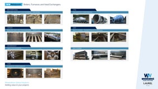 WWMetalwork Boilers, Furnaces and Heat Exchangers
WeedsWest Global Solutions
Adding value to your projects
BOILERS AND HEAT EXCHANGERS - PORTUGAL
CIRVER
BOILERS AND HEAT EXCHANGERS - MALAYSIA
BIH PORTUGAL
FURNACE COMPONENTS
GMB
BATH CASING - GUARATINGUETA (BRAZIL)
SIMI
BAY CASING
PREHEATER COMPONENTS
JTSL
HEAT EXCHANGERS
DEGREMONT
 