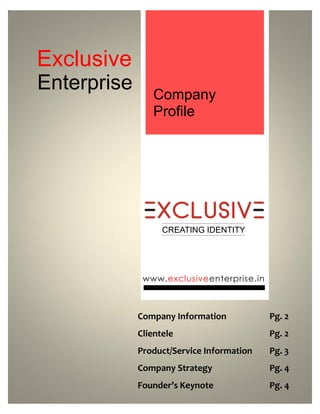 Company
Profile
www.exclusiveenterprise.in
Company Information Pg. 2
Clientele Pg. 2
Product/Service Information Pg. 3
Company Strategy Pg. 4
Founder’s Keynote Pg. 4
CREATING IDENTITY
Exclusive
Enterprise
 