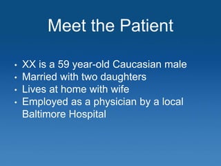 Meet the Patient
• XX is a 59 year-old Caucasian male
• Married with two daughters
• Lives at home with wife
• Employed as...