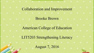 Collaboration and Improvement
Brooke Brown
American College of Education
LIT5203 Strengthening Literacy
August 7, 2016
 