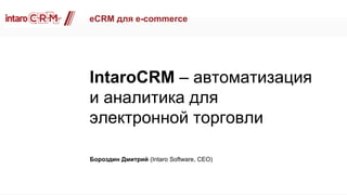 eCRM для e-commerce
IntaroCRM – автоматизация
и аналитика для
электронной торговли
Бороздин Дмитрий (Intaro Software, CEO)
 