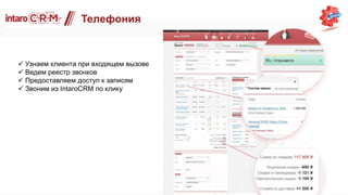 Телефония
 Узнаем клиента при входящем вызове
 Ведем реестр звонков
 Предоставляем доступ к записям
 Звоним из IntaroCRM по клику
 
