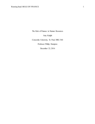 Running head: ROLE OF FINANCE 1
The Role of Finance in Human Resources
Amy Knight
Concordia University, St. Paul, HRG 560
Professor Phillip Hampton
December 22, 2016
 