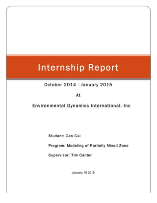 Internship Report
October 2014 - January 2015
At
Environmental Dynamics International. Inc
Student: Can Cui
Program: Modeling of Partially Mixed Zone
Supervisor: Tim Canter
January 19 2015
 