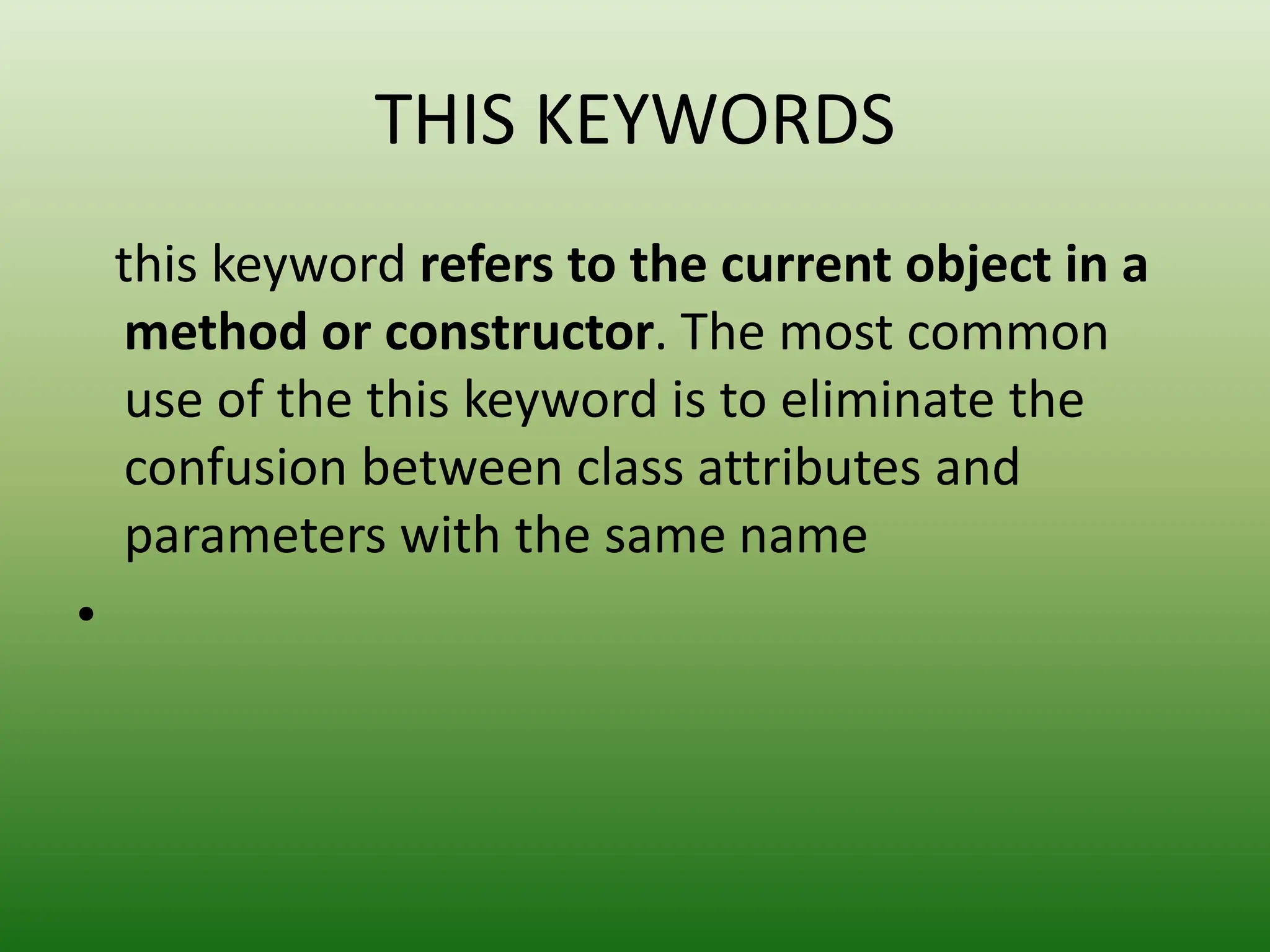 THIS KEYWORDS
this keyword refers to the current object in a
method or constructor. The most common
use of the this keyword is to eliminate the
confusion between class attributes and
parameters with the same name
•
 