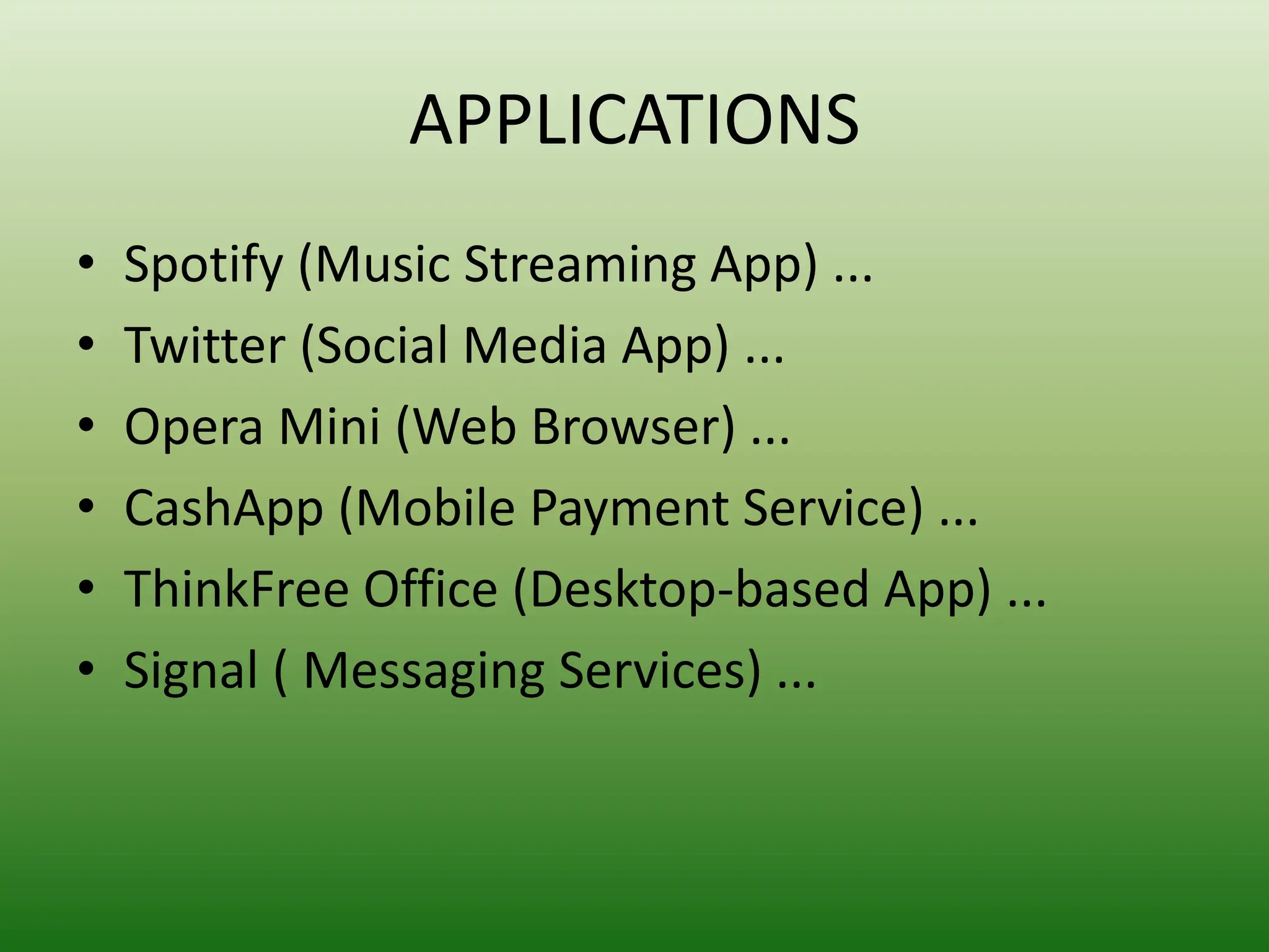 APPLICATIONS
• Spotify (Music Streaming App) ...
• Twitter (Social Media App) ...
• Opera Mini (Web Browser) ...
• CashApp (Mobile Payment Service) ...
• ThinkFree Office (Desktop-based App) ...
• Signal ( Messaging Services) ...
 