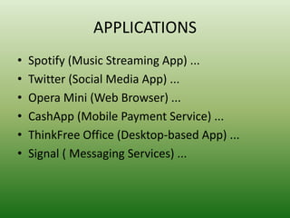 APPLICATIONS
• Spotify (Music Streaming App) ...
• Twitter (Social Media App) ...
• Opera Mini (Web Browser) ...
• CashApp (Mobile Payment Service) ...
• ThinkFree Office (Desktop-based App) ...
• Signal ( Messaging Services) ...
 