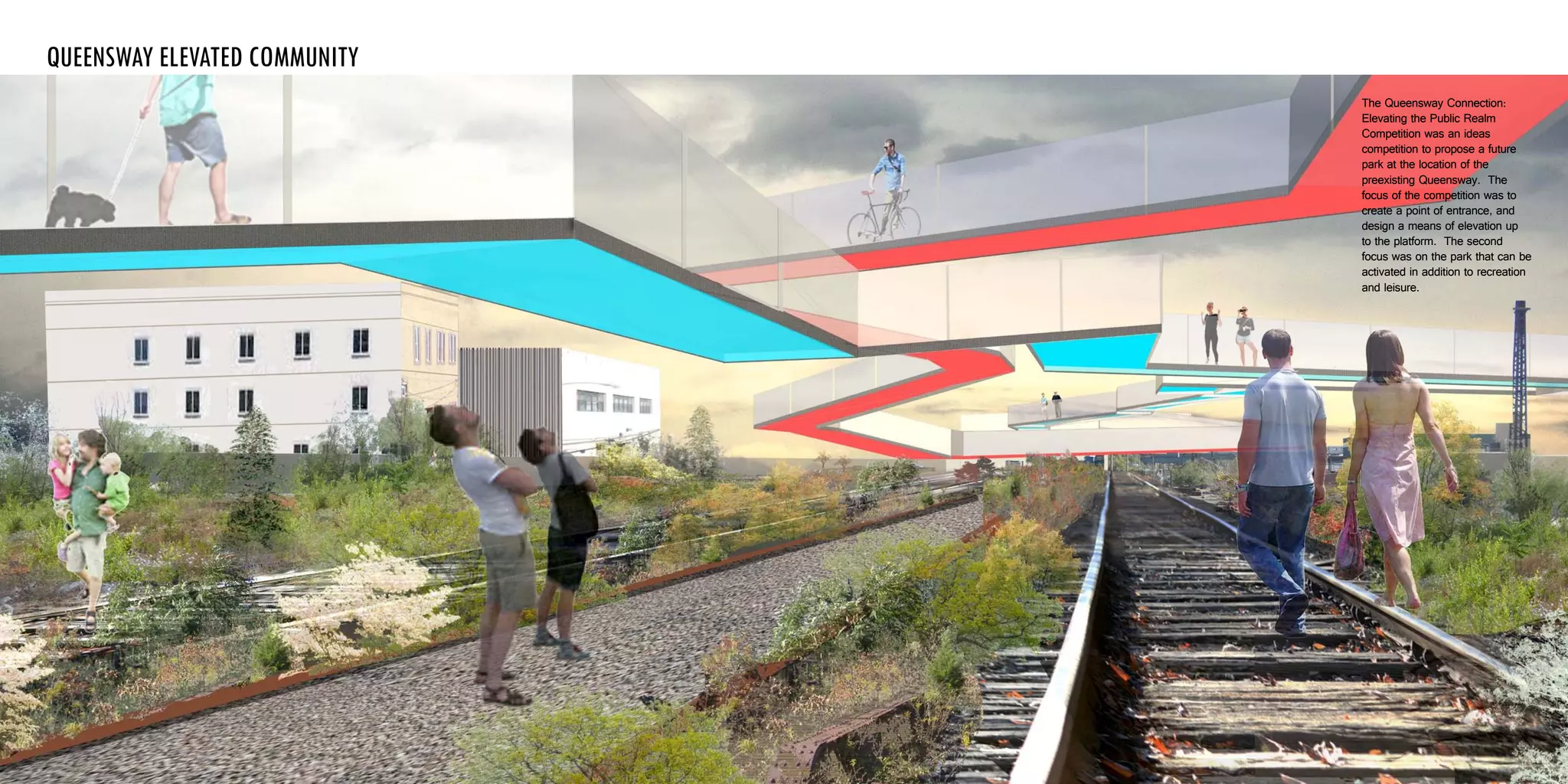 queensway elevated community
The Queensway Connection:
Elevating the Public Realm
Competition was an ideas
competition to propose a future
park at the location of the
preexisting Queensway. The
focus of the competition was to
create a point of entrance, and
design a means of elevation up
to the platform. The second
focus was on the park that can be
activated in addition to recreation
and leisure.
 