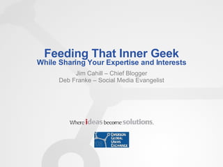 Feeding That Inner Geek While Sharing Your Expertise and Interests Jim Cahill – Chief Blogger Deb Franke – Social Media Evangelist 