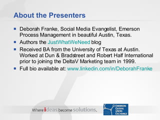 About the Presenters <ul><li>Deborah Franke, Social Media Evangelist, Emerson Process Management in beautiful Austin, Texa...