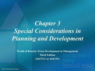 Chapter 3
                  Special Considerations in
                 Planning and Development
                         World of Resorts: From Development to Management
                                            Third Edition
                                        (424TXT or 424CIN)


© 2010, Educational Institute
 