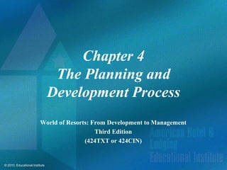 Chapter 4
                                 The Planning and
                                Development Process
                         World of Resorts: From Development to Management
                                            Third Edition
                                        (424TXT or 424CIN)


© 2010, Educational Institute
 