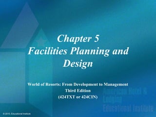 Chapter 5
                         Facilities Planning and
                                  Design
                         World of Resorts: From Development to Management
                                            Third Edition
                                        (424TXT or 424CIN)


© 2010, Educational Institute
 