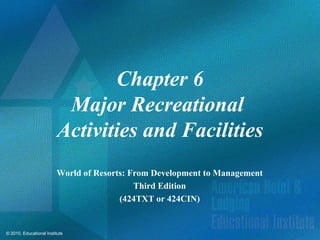 Chapter 6
                           Major Recreational
                          Activities and Facilities
                         World of Resorts: From Development to Management
                                            Third Edition
                                        (424TXT or 424CIN)


© 2010, Educational Institute
 