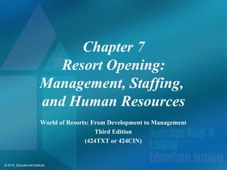 Chapter 7
                            Resort Opening:
                         Management, Staffing,
                         and Human Resources
                         World of Resorts: From Development to Management
                                            Third Edition
                                        (424TXT or 424CIN)


© 2010, Educational Institute
 
