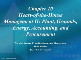 Chapter 10
         Heart-of-the-House
    Management II: Plant, Grounds,
      Energy, Accounting, and
           Procurement
                         World of Resorts: From Development to Management
                                            Third Edition
                                        (424TXT or 424CIN)


© 2010, Educational Institute
 