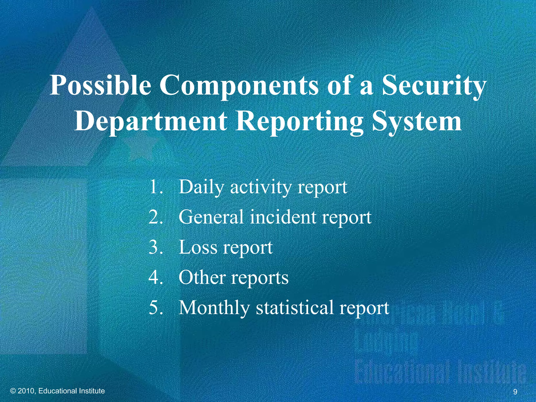 Possible Components of a Security
            Department Reporting System

                                1.   Daily activity report
                                2.   General incident report
                                3.   Loss report
                                4.   Other reports
                                5.   Monthly statistical report


© 2010, Educational Institute                                     9
 