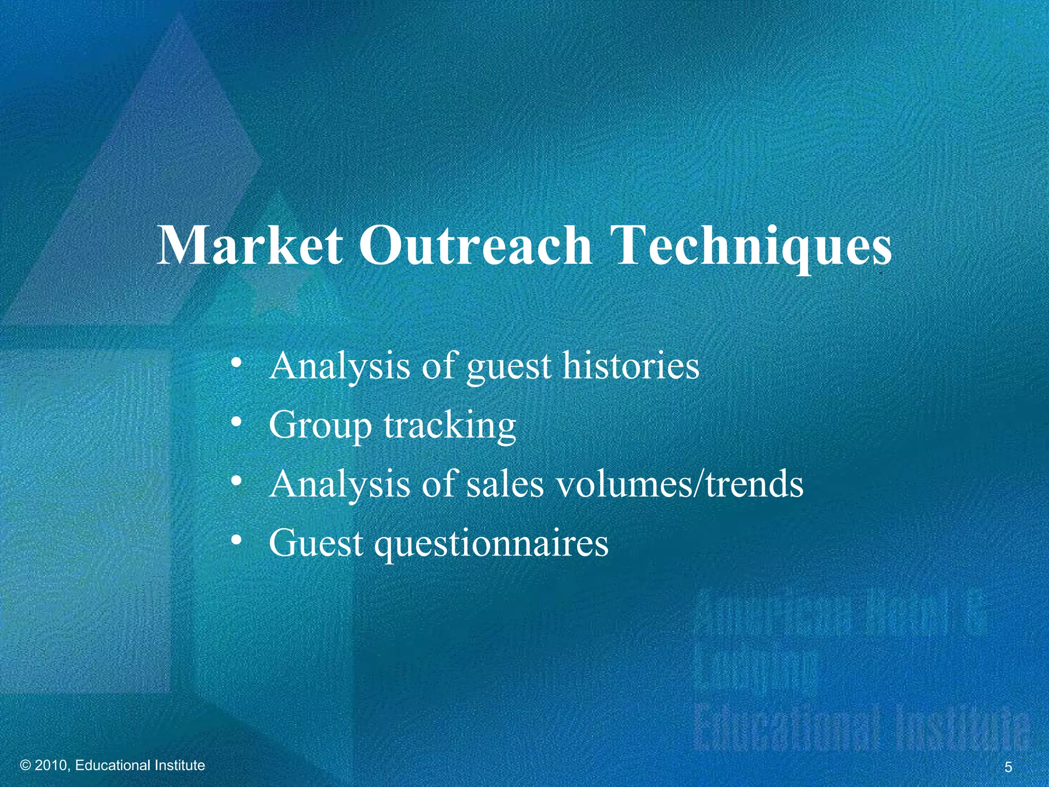Market Outreach Techniques
                                •   Analysis of guest histories
                                •   Group tracking
                                •   Analysis of sales volumes/trends
                                •   Guest questionnaires




© 2010, Educational Institute                                          5
 