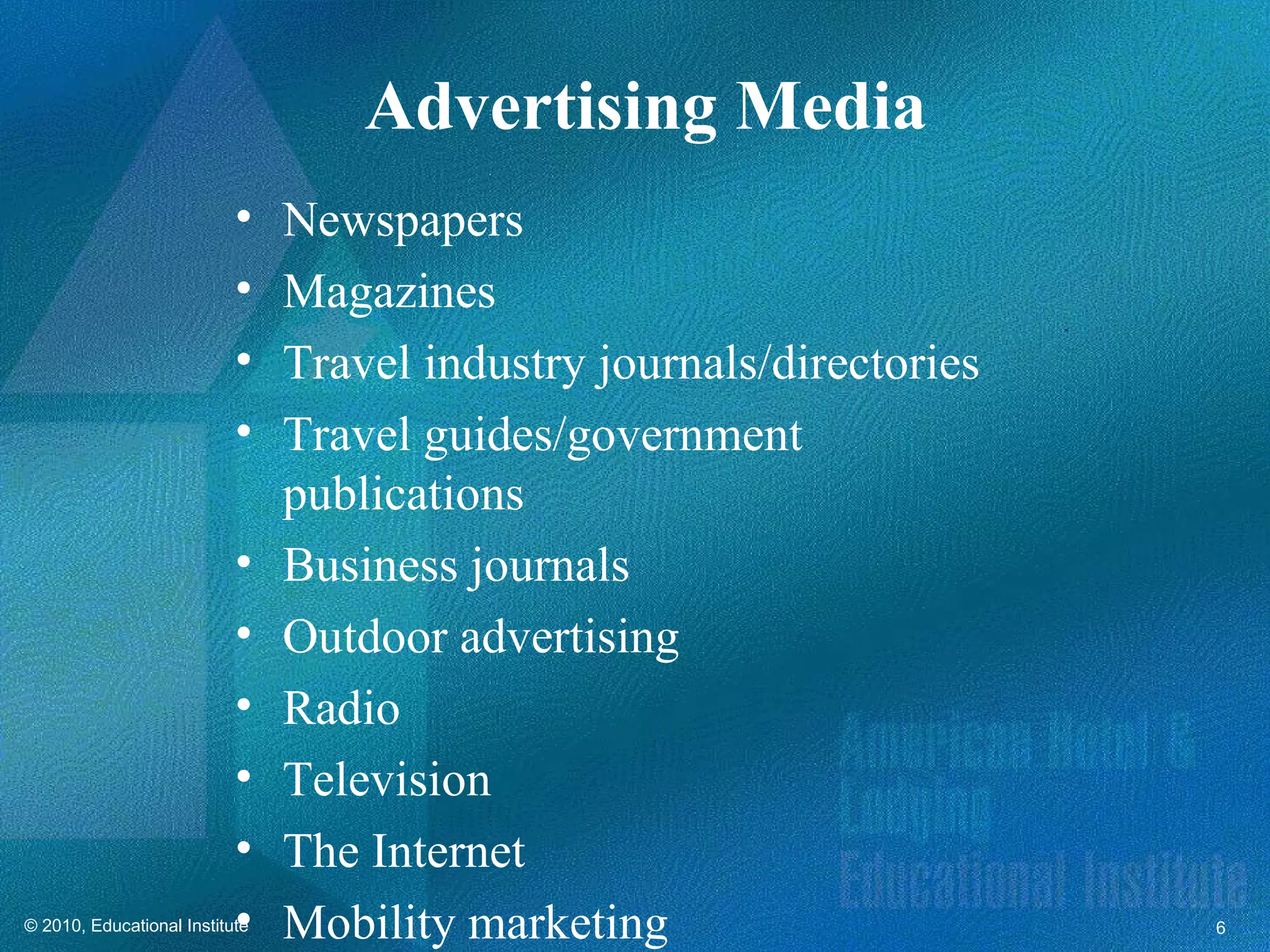 Advertising Media
                           •    Newspapers
                           •    Magazines
                           •    Travel industry journals/directories
                           •    Travel guides/government
                                publications
                           •    Business journals
                           •    Outdoor advertising
                           •    Radio
                           •    Television
                           •    The Internet
                           •
© 2010, Educational Institute   Mobility marketing                     6
 