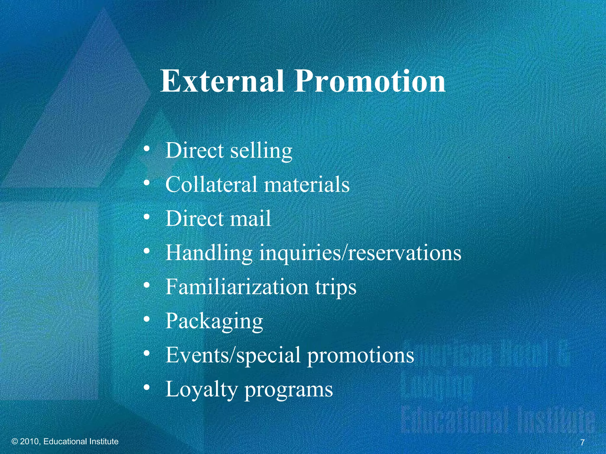 External Promotion
                                •   Direct selling
                                •   Collateral materials
                                •   Direct mail
                                •   Handling inquiries/reservations
                                •   Familiarization trips
                                •   Packaging
                                •   Events/special promotions
                                •   Loyalty programs

© 2010, Educational Institute                                         7
 