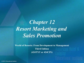 Chapter 12
                            Resort Marketing and
                              Sales Promotion
                         World of Resorts: From Development to Management
                                            Third Edition
                                        (424TXT or 424CIN)


© 2010, Educational Institute
 
