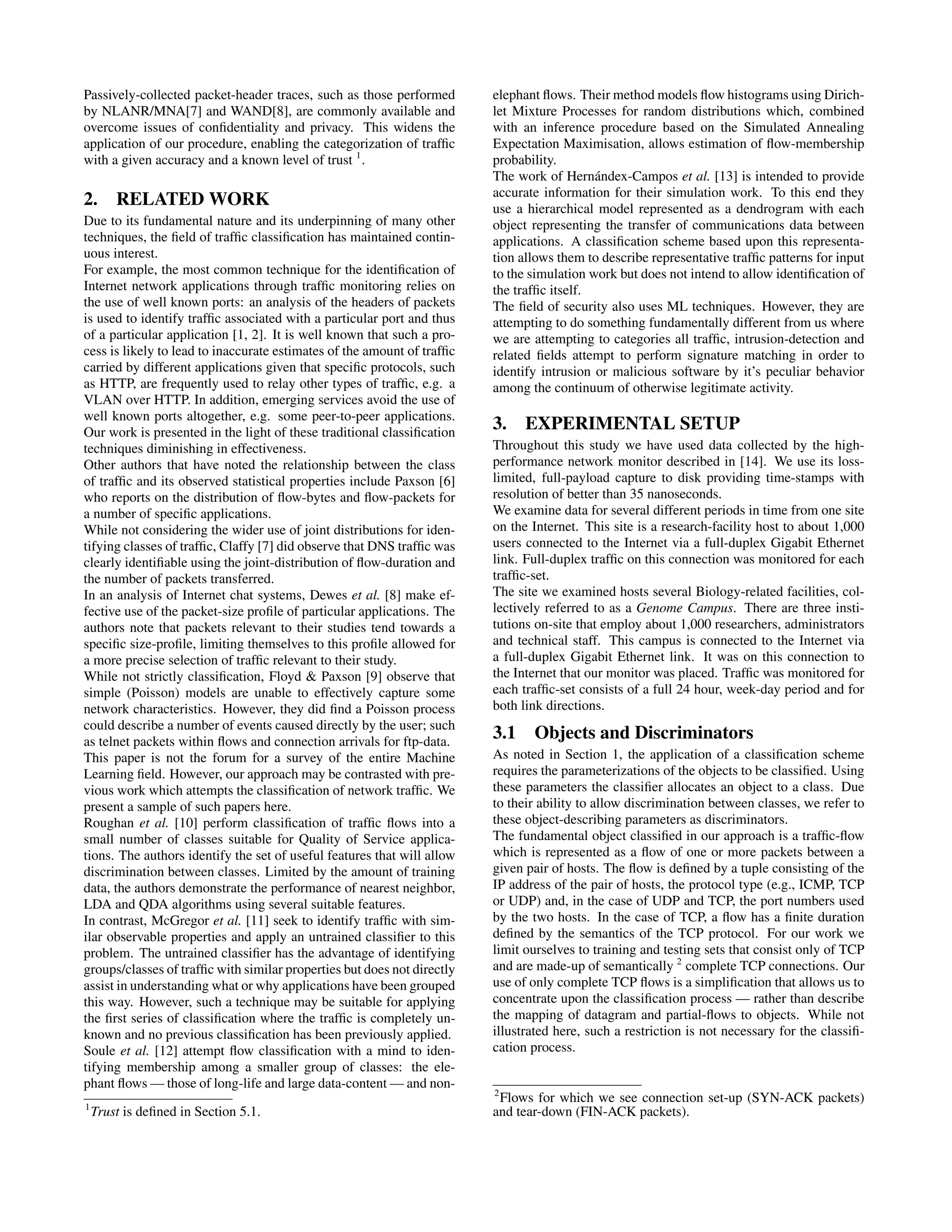 Passively-collected packet-header traces, such as those performed by NLANR/MNA[7] and WAND[8], are commonly available and overcome issues of conﬁdentiality and privacy. This widens the application of our procedure, enabling the categorization of trafﬁc with a given accuracy and a known level of trust 1 . 2. RELATED WORK Due to its fundamental nature and its underpinning of many other techniques, the ﬁeld of trafﬁc classiﬁcation has maintained contin- uous interest. For example, the most common technique for the identiﬁcation of Internet network applications through trafﬁc monitoring relies on the use of well known ports: an analysis of the headers of packets is used to identify trafﬁc associated with a particular port and thus of a particular application [1, 2]. It is well known that such a pro- cess is likely to lead to inaccurate estimates of the amount of trafﬁc carried by different applications given that speciﬁc protocols, such as HTTP, are frequently used to relay other types of trafﬁc, e.g. a VLAN over HTTP. In addition, emerging services avoid the use of well known ports altogether, e.g. some peer-to-peer applications. Our work is presented in the light of these traditional classiﬁcation techniques diminishing in effectiveness. Other authors that have noted the relationship between the class of trafﬁc and its observed statistical properties include Paxson [6] who reports on the distribution of ﬂow-bytes and ﬂow-packets for a number of speciﬁc applications. While not considering the wider use of joint distributions for iden- tifying classes of trafﬁc, Claffy [7] did observe that DNS trafﬁc was clearly identiﬁable using the joint-distribution of ﬂow-duration and the number of packets transferred. In an analysis of Internet chat systems, Dewes et al. [8] make ef- fective use of the packet-size proﬁle of particular applications. The authors note that packets relevant to their studies tend towards a speciﬁc size-proﬁle, limiting themselves to this proﬁle allowed for a more precise selection of trafﬁc relevant to their study. While not strictly classiﬁcation, Floyd & Paxson [9] observe that simple (Poisson) models are unable to effectively capture some network characteristics. However, they did ﬁnd a Poisson process could describe a number of events caused directly by the user; such as telnet packets within ﬂows and connection arrivals for ftp-data. This paper is not the forum for a survey of the entire Machine Learning ﬁeld. However, our approach may be contrasted with pre- vious work which attempts the classiﬁcation of network trafﬁc. We present a sample of such papers here. Roughan et al. [10] perform classiﬁcation of trafﬁc ﬂows into a small number of classes suitable for Quality of Service applica- tions. The authors identify the set of useful features that will allow discrimination between classes. Limited by the amount of training data, the authors demonstrate the performance of nearest neighbor, LDA and QDA algorithms using several suitable features. In contrast, McGregor et al. [11] seek to identify trafﬁc with sim- ilar observable properties and apply an untrained classiﬁer to this problem. The untrained classiﬁer has the advantage of identifying groups/classes of trafﬁc with similar properties but does not directly assist in understanding what or why applications have been grouped this way. However, such a technique may be suitable for applying the ﬁrst series of classiﬁcation where the trafﬁc is completely un- known and no previous classiﬁcation has been previously applied. Soule et al. [12] attempt ﬂow classiﬁcation with a mind to iden- tifying membership among a smaller group of classes: the ele- phant ﬂows — those of long-life and large data-content — and non- 1 Trust is deﬁned in Section 5.1. elephant ﬂows. Their method models ﬂow histograms using Dirich- let Mixture Processes for random distributions which, combined with an inference procedure based on the Simulated Annealing Expectation Maximisation, allows estimation of ﬂow-membership probability. The work of Hern´andex-Campos et al. [13] is intended to provide accurate information for their simulation work. To this end they use a hierarchical model represented as a dendrogram with each object representing the transfer of communications data between applications. A classiﬁcation scheme based upon this representa- tion allows them to describe representative trafﬁc patterns for input to the simulation work but does not intend to allow identiﬁcation of the trafﬁc itself. The ﬁeld of security also uses ML techniques. However, they are attempting to do something fundamentally different from us where we are attempting to categories all trafﬁc, intrusion-detection and related ﬁelds attempt to perform signature matching in order to identify intrusion or malicious software by it’s peculiar behavior among the continuum of otherwise legitimate activity. 3. EXPERIMENTAL SETUP Throughout this study we have used data collected by the high- performance network monitor described in [14]. We use its loss- limited, full-payload capture to disk providing time-stamps with resolution of better than 35 nanoseconds. We examine data for several different periods in time from one site on the Internet. This site is a research-facility host to about 1,000 users connected to the Internet via a full-duplex Gigabit Ethernet link. Full-duplex trafﬁc on this connection was monitored for each trafﬁc-set. The site we examined hosts several Biology-related facilities, col- lectively referred to as a Genome Campus. There are three insti- tutions on-site that employ about 1,000 researchers, administrators and technical staff. This campus is connected to the Internet via a full-duplex Gigabit Ethernet link. It was on this connection to the Internet that our monitor was placed. Trafﬁc was monitored for each trafﬁc-set consists of a full 24 hour, week-day period and for both link directions. 3.1 Objects and Discriminators As noted in Section 1, the application of a classiﬁcation scheme requires the parameterizations of the objects to be classiﬁed. Using these parameters the classiﬁer allocates an object to a class. Due to their ability to allow discrimination between classes, we refer to these object-describing parameters as discriminators. The fundamental object classiﬁed in our approach is a trafﬁc-ﬂow which is represented as a ﬂow of one or more packets between a given pair of hosts. The ﬂow is deﬁned by a tuple consisting of the IP address of the pair of hosts, the protocol type (e.g., ICMP, TCP or UDP) and, in the case of UDP and TCP, the port numbers used by the two hosts. In the case of TCP, a ﬂow has a ﬁnite duration deﬁned by the semantics of the TCP protocol. For our work we limit ourselves to training and testing sets that consist only of TCP and are made-up of semantically 2 complete TCP connections. Our use of only complete TCP ﬂows is a simpliﬁcation that allows us to concentrate upon the classiﬁcation process — rather than describe the mapping of datagram and partial-ﬂows to objects. While not illustrated here, such a restriction is not necessary for the classiﬁ- cation process. 2 Flows for which we see connection set-up (SYN-ACK packets) and tear-down (FIN-ACK packets). 