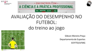 AVALIAÇÃO DO DESEMPENHO NO
FUTEBOL:
do treino ao jogo
Gibson Moreira Praça
Departamento de Esportes
EEFFTO/UFMG
 